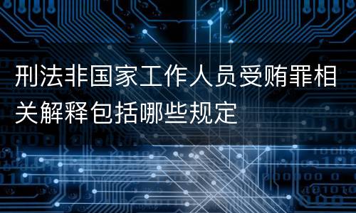 刑法非国家工作人员受贿罪相关解释包括哪些规定