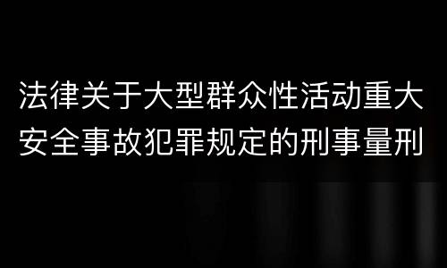 法律关于大型群众性活动重大安全事故犯罪规定的刑事量刑的标准是怎样的