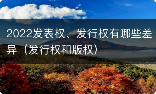 2022发表权、发行权有哪些差异（发行权和版权）