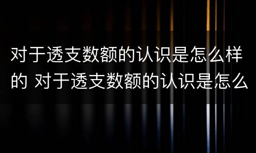 对于透支数额的认识是怎么样的 对于透支数额的认识是怎么样的呢