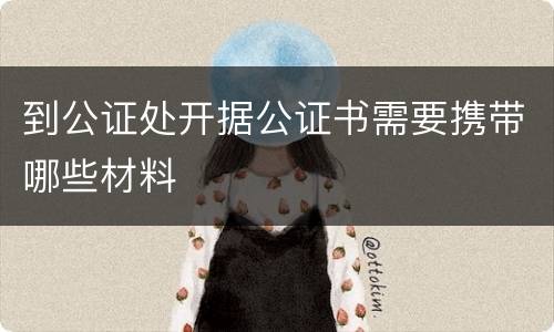到公证处开据公证书需要携带哪些材料