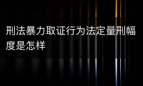 刑法暴力取证行为法定量刑幅度是怎样