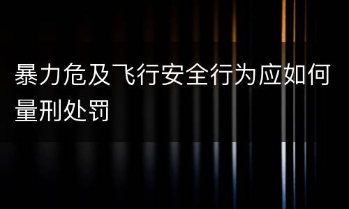 暴力危及飞行安全行为应如何量刑处罚