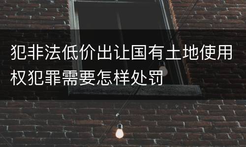 犯非法低价出让国有土地使用权犯罪需要怎样处罚