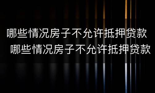 哪些情况房子不允许抵押贷款 哪些情况房子不允许抵押贷款买