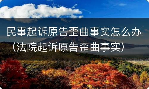 民事起诉原告歪曲事实怎么办（法院起诉原告歪曲事实）
