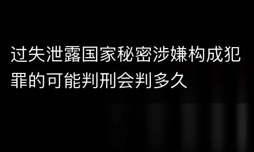 过失泄露国家秘密涉嫌构成犯罪的可能判刑会判多久