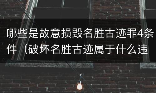哪些是故意损毁名胜古迹罪4条件（破坏名胜古迹属于什么违法行为）