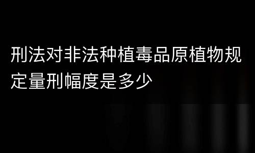 刑法对非法种植毒品原植物规定量刑幅度是多少
