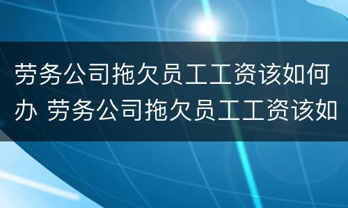 劳务公司拖欠员工工资该如何办 劳务公司拖欠员工工资该如何办