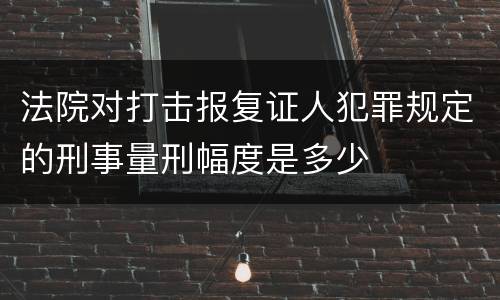 法院对打击报复证人犯罪规定的刑事量刑幅度是多少