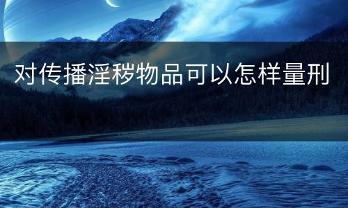 对传播淫秽物品可以怎样量刑
