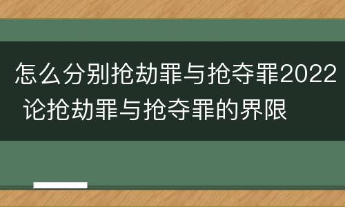 怎么分别抢劫罪与抢夺罪2022 论抢劫罪与抢夺罪的界限