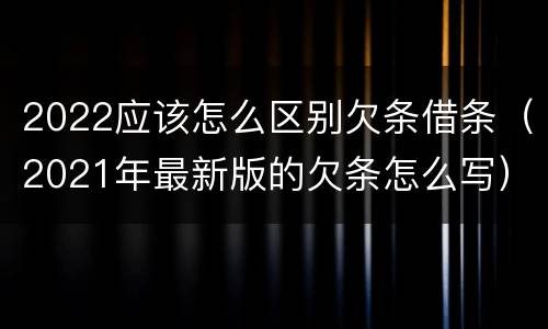 2022应该怎么区别欠条借条（2021年最新版的欠条怎么写）