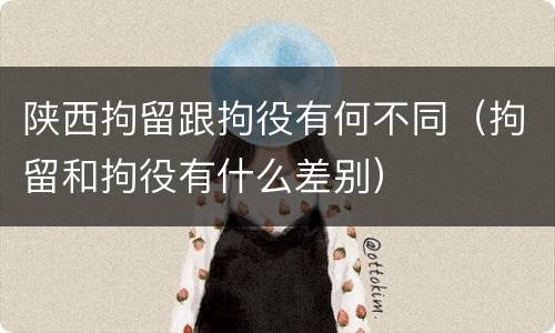 陕西拘留跟拘役有何不同（拘留和拘役有什么差别）