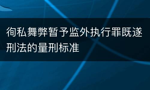 徇私舞弊暂予监外执行罪既遂刑法的量刑标准