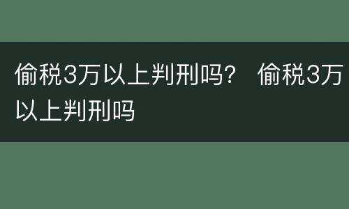 偷税3万以上判刑吗？ 偷税3万以上判刑吗