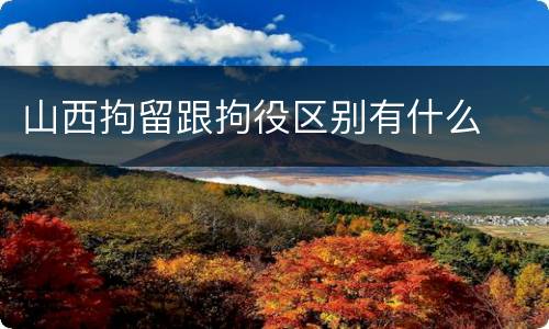 山西拘留跟拘役区别有什么