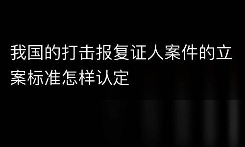 我国的打击报复证人案件的立案标准怎样认定
