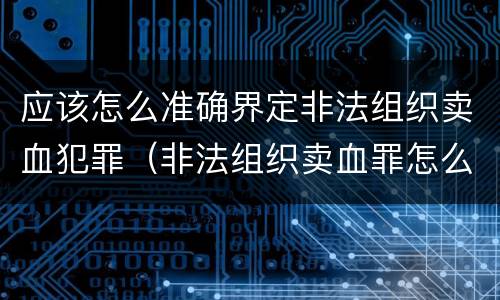 应该怎么准确界定非法组织卖血犯罪（非法组织卖血罪怎么判）