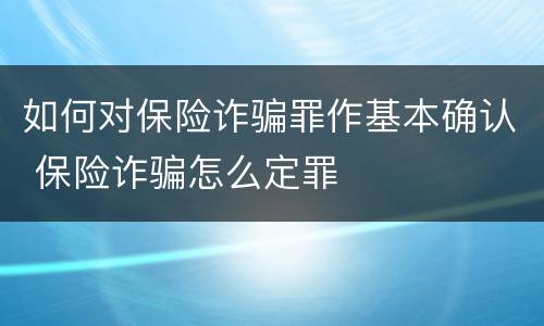 如何对保险诈骗罪作基本确认 保险诈骗怎么定罪