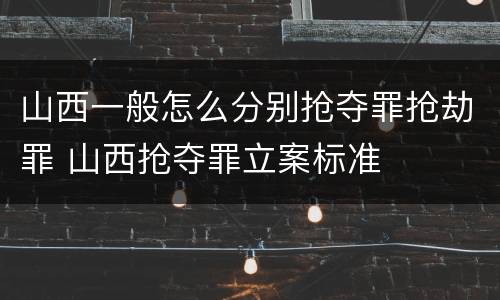 山西一般怎么分别抢夺罪抢劫罪 山西抢夺罪立案标准