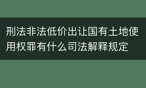 刑法非法低价出让国有土地使用权罪有什么司法解释规定