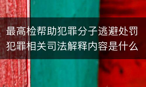 最高检帮助犯罪分子逃避处罚犯罪相关司法解释内容是什么