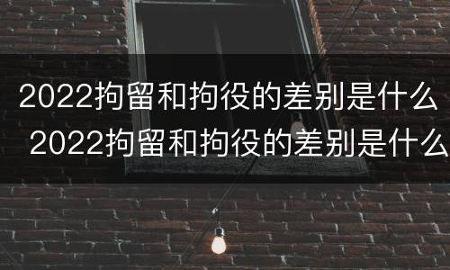 2022拘留和拘役的差别是什么 2022拘留和拘役的差别是什么意思