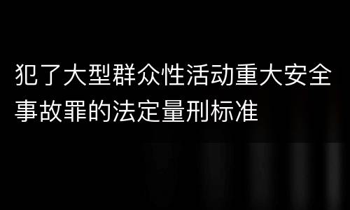 犯了大型群众性活动重大安全事故罪的法定量刑标准