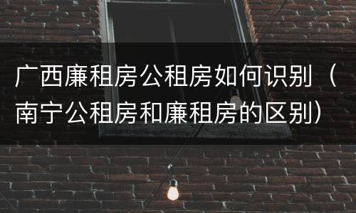 广西廉租房公租房如何识别（南宁公租房和廉租房的区别）