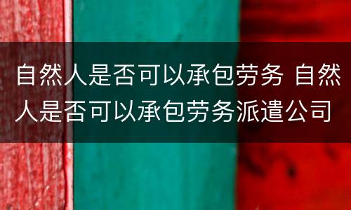 自然人是否可以承包劳务 自然人是否可以承包劳务派遣公司