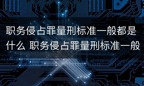 职务侵占罪量刑标准一般都是什么 职务侵占罪量刑标准一般都是什么情况