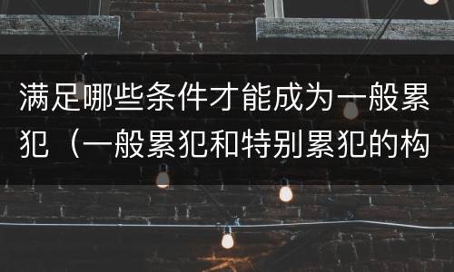 满足哪些条件才能成为一般累犯（一般累犯和特别累犯的构成条件）