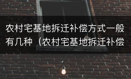 农村宅基地拆迁补偿方式一般有几种（农村宅基地拆迁补偿方式一般有几种情况）
