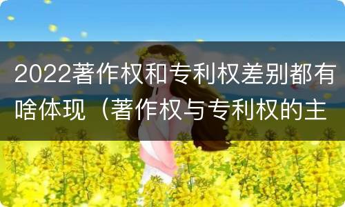 2022著作权和专利权差别都有啥体现（著作权与专利权的主要区别）