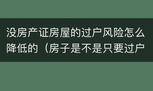 没房产证房屋的过户风险怎么降低的（房子是不是只要过户了就不存在风险了）