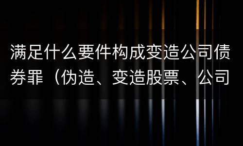 满足什么要件构成变造公司债券罪（伪造、变造股票、公司、企业债券罪）