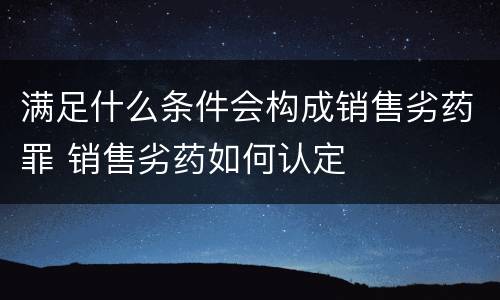 满足什么条件会构成销售劣药罪 销售劣药如何认定