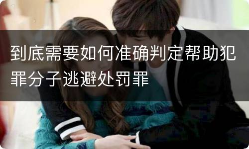 到底需要如何准确判定帮助犯罪分子逃避处罚罪