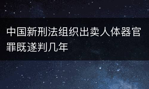 中国新刑法组织出卖人体器官罪既遂判几年