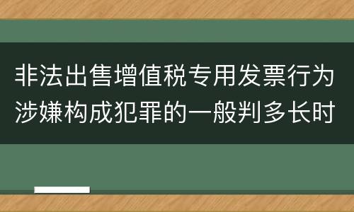 非法出售增值税专用发票行为涉嫌构成犯罪的一般判多长时间