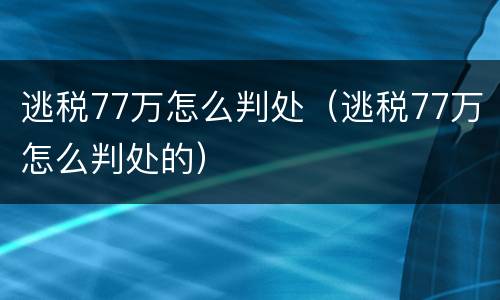 逃税77万怎么判处（逃税77万怎么判处的）