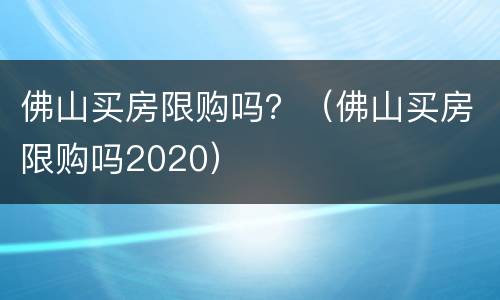 佛山买房限购吗？（佛山买房限购吗2020）