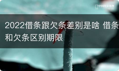 2022借条跟欠条差别是啥 借条和欠条区别期限