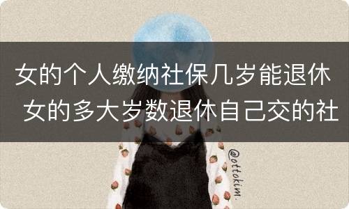 女的个人缴纳社保几岁能退休 女的多大岁数退休自己交的社保