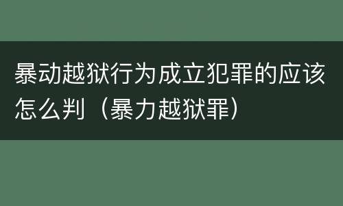 暴动越狱行为成立犯罪的应该怎么判（暴力越狱罪）
