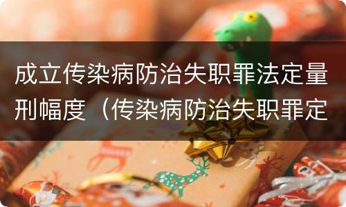 成立传染病防治失职罪法定量刑幅度（传染病防治失职罪定罪）