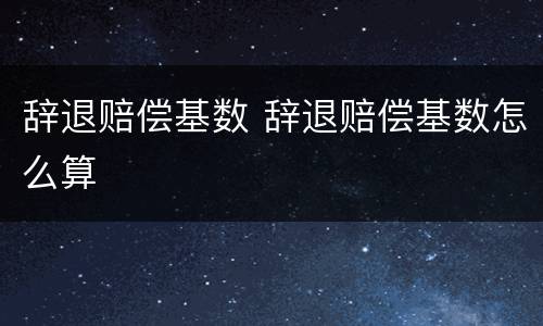 辞退赔偿基数 辞退赔偿基数怎么算