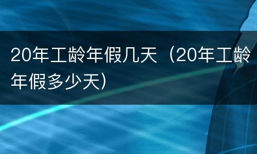 20年工龄年假几天（20年工龄年假多少天）